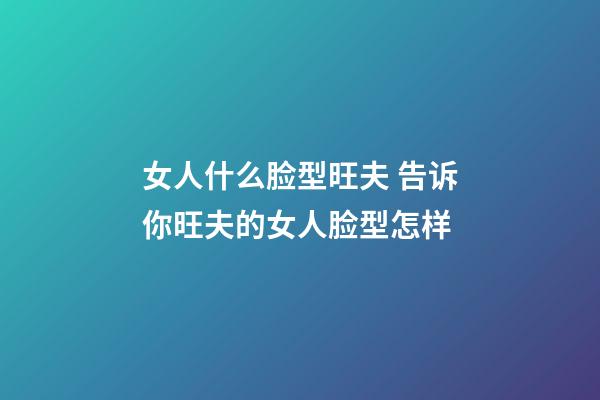 女人什么脸型旺夫 告诉你旺夫的女人脸型怎样